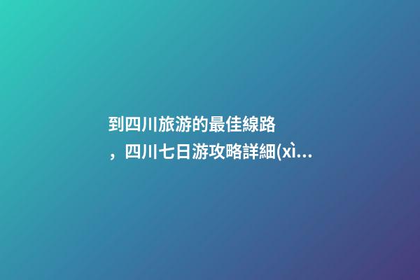 到四川旅游的最佳線路，四川七日游攻略詳細(xì)安排，驢友真實經(jīng)歷分享